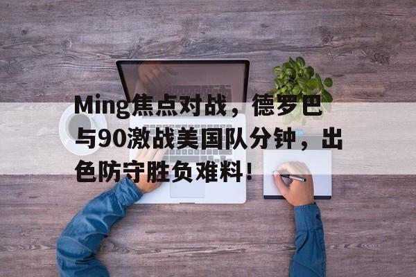 关于Ming焦点对战，德罗巴与90激战美国队分钟，出色防守胜负难料！的信息